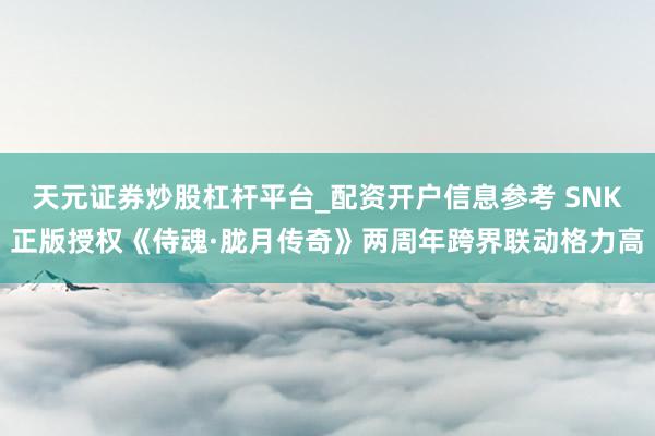 天元证券炒股杠杆平台_配资开户信息参考 SNK正版授权《侍魂·胧月传奇》两周年跨界联动格力高