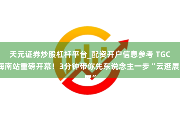 天元证券炒股杠杆平台_配资开户信息参考 TGC海南站重磅开幕！3分钟带你先东说念主一步“云逛展”