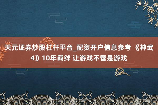 天元证券炒股杠杆平台_配资开户信息参考 《神武4》10年羁绊 让游戏不啻是游戏