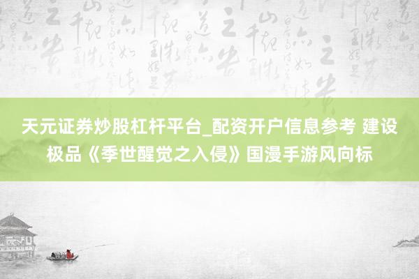 天元证券炒股杠杆平台_配资开户信息参考 建设极品《季世醒觉之入侵》国漫手游风向标