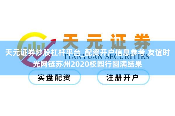 天元证券炒股杠杆平台_配资开户信息参考 友谊时光网链苏州2020校园行圆满结果