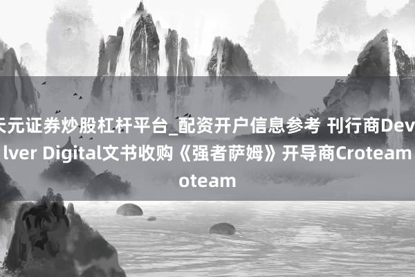 天元证券炒股杠杆平台_配资开户信息参考 刊行商Devolver Digital文书收购《强者萨姆》开导商Croteam