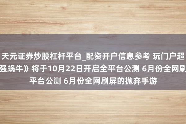 天元证券炒股杠杆平台_配资开户信息参考 玩门户超1500万  《最强蜗牛》将于10月22日开启全平台公测 6月份全网刷屏的抛弃手游