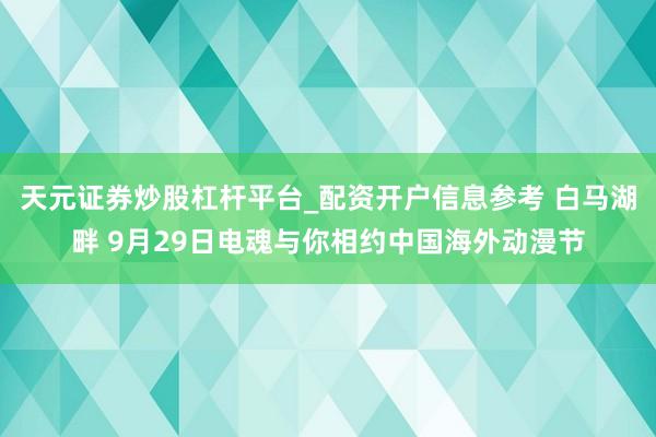 天元证券炒股杠杆平台_配资开户信息参考 白马湖畔 9月29日电魂与你相约中国海外动漫节
