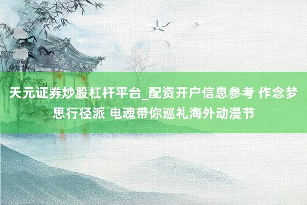 天元证券炒股杠杆平台_配资开户信息参考 作念梦思行径派 电魂带你巡礼海外动漫节