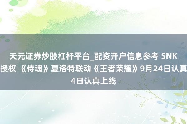 天元证券炒股杠杆平台_配资开户信息参考 SNK正版授权 《侍魂》夏洛特联动《王者荣耀》9月24日认真上线
