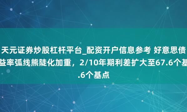 天元证券炒股杠杆平台_配资开户信息参考 好意思债收益率弧线熊陡化加重，2/10年期利差扩大至67.6个基点