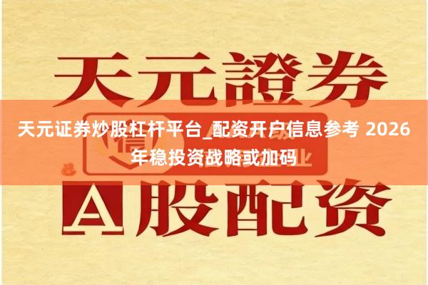 天元证券炒股杠杆平台_配资开户信息参考 2026年稳投资战略或加码