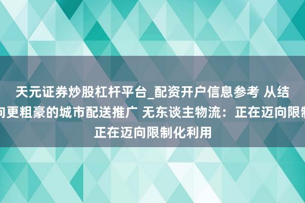 天元证券炒股杠杆平台_配资开户信息参考 从结尾配送向更粗豪的城市配送推广 无东谈主物流：正在迈向限制化利用