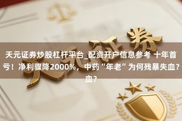 天元证券炒股杠杆平台_配资开户信息参考 十年首亏！净利骤降2000%，中药“年老”为何残暴失血？