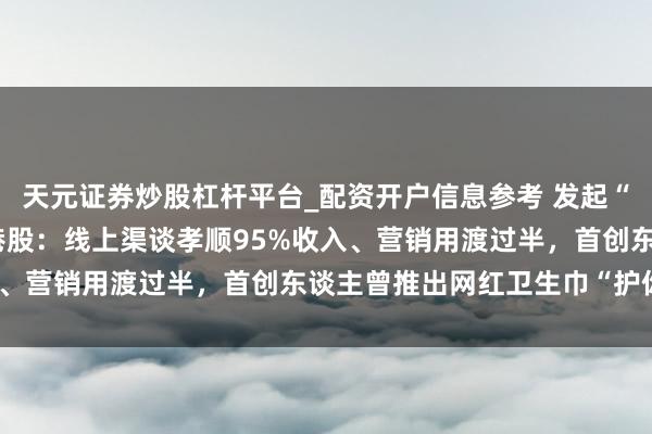 天元证券炒股杠杆平台_配资开户信息参考 发起“早C晚A”的HBN冲击港股：线上渠谈孝顺95%收入、营销用渡过半，首创东谈主曾推出网红卫生巾“护你妹”