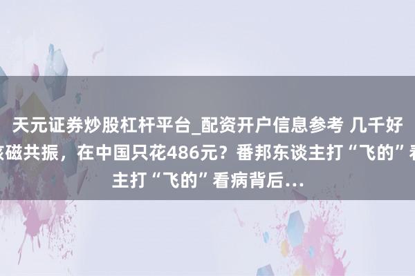 天元证券炒股杠杆平台_配资开户信息参考 几千好意思元的核磁共振，在中国只花486元？番邦东谈主打“飞的”看病背后…