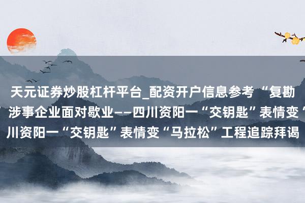 天元证券炒股杠杆平台_配资开户信息参考 “复勘讲述”又变“参谋讲述” 涉事企业面对歇业——四川资阳一“交钥匙”表情变“马拉松”工程追踪拜谒