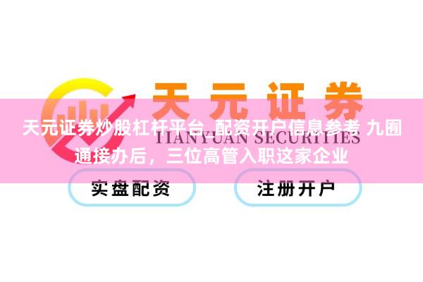 天元证券炒股杠杆平台_配资开户信息参考 九囿通接办后，三位高管入职这家企业