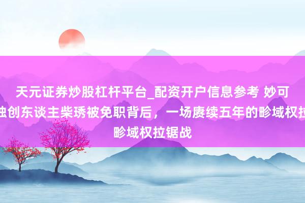 天元证券炒股杠杆平台_配资开户信息参考 妙可蓝多独创东谈主柴琇被免职背后，一场赓续五年的畛域权拉锯战