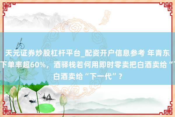 天元证券炒股杠杆平台_配资开户信息参考 年青东谈主白酒下单率超60%，酒驿栈若何用即时零卖把白酒卖给“下一代”？