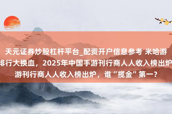 天元证券炒股杠杆平台_配资开户信息参考 米哈游五年征税150亿！排行大换血，2025年中国手游刊行商人人收入榜出炉，谁“揽金”第一？