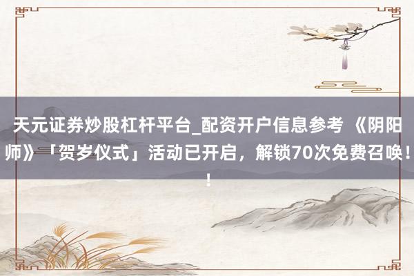 天元证券炒股杠杆平台_配资开户信息参考 《阴阳师》「贺岁仪式」活动已开启，解锁70次免费召唤！