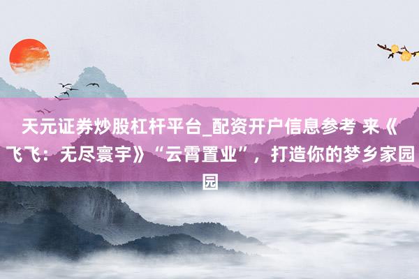 天元证券炒股杠杆平台_配资开户信息参考 来《飞飞:无尽寰宇》“云霄置业”,打造你的梦乡家园