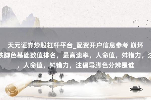 天元证券炒股杠杆平台_配资开户信息参考 崩坏：星穹铁说念：星铁脚色基础数值排名，最高速率，人命值，舛错力，注倡导脚色分辨是谁