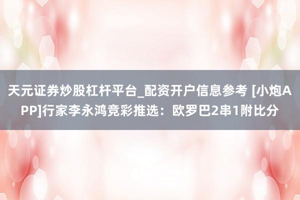 天元证券炒股杠杆平台_配资开户信息参考 [小炮APP]行家李永鸿竞彩推选：欧罗巴2串1附比分