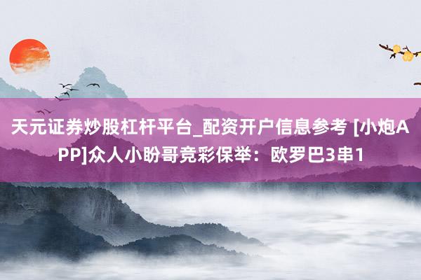 天元证券炒股杠杆平台_配资开户信息参考 [小炮APP]众人小盼哥竞彩保举：欧罗巴3串1