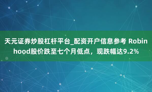 天元证券炒股杠杆平台_配资开户信息参考 Robinhood股价跌至七个月低点，现跌幅达9.2%
