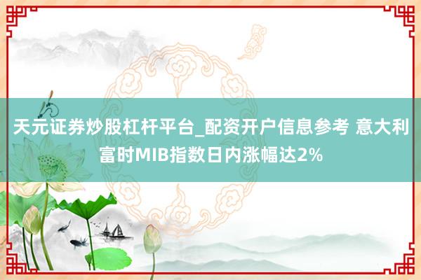 天元证券炒股杠杆平台_配资开户信息参考 意大利富时MIB指数日内涨幅达2%