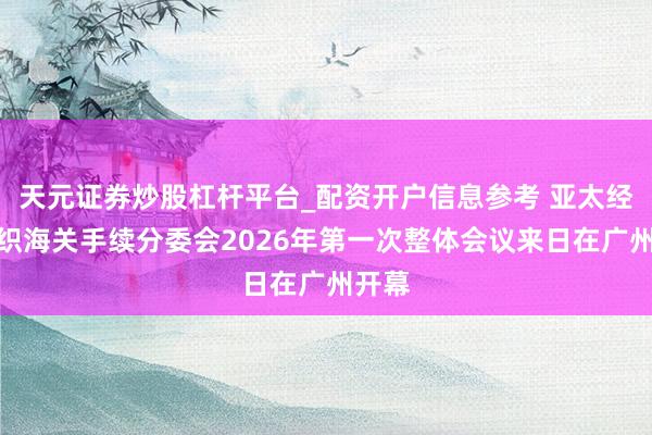 天元证券炒股杠杆平台_配资开户信息参考 亚太经合组织海关手续分委会2026年第一次整体会议来日在广州开幕