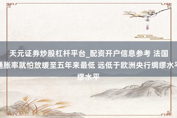天元证券炒股杠杆平台_配资开户信息参考 法国通胀率就怕放缓至五年来最低 远低于欧洲央行绸缪水平