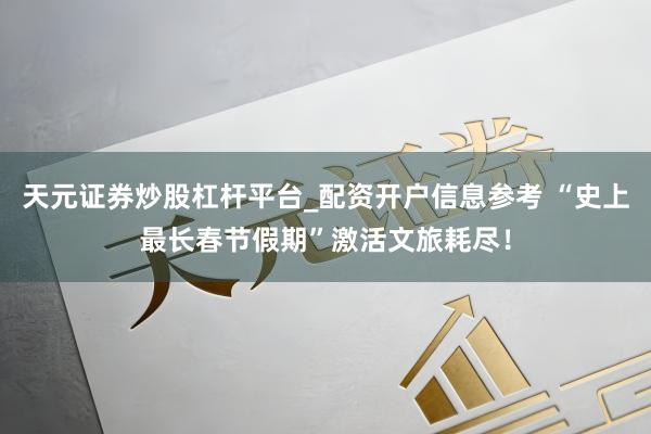 天元证券炒股杠杆平台_配资开户信息参考 “史上最长春节假期”激活文旅耗尽！