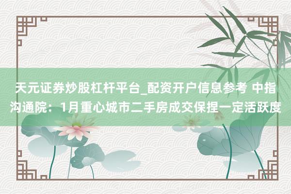 天元证券炒股杠杆平台_配资开户信息参考 中指沟通院：1月重心城市二手房成交保捏一定活跃度