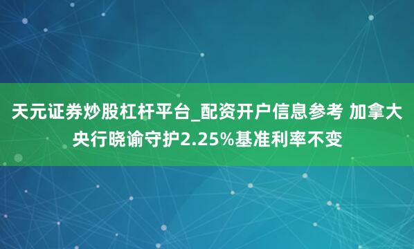 天元证券炒股杠杆平台_配资开户信息参考 加拿大央行晓谕守护2.25%基准利率不变