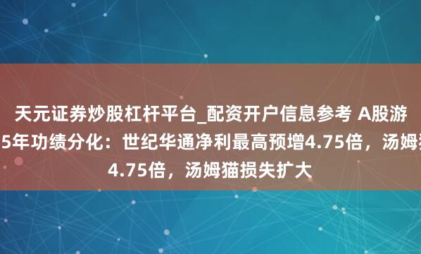 天元证券炒股杠杆平台_配资开户信息参考 A股游戏公司2025年功绩分化：世纪华通净利最高预增4.75倍，汤姆猫损失扩大