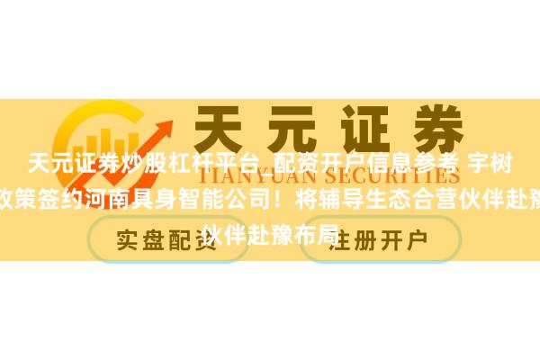 天元证券炒股杠杆平台_配资开户信息参考 宇树科技政策签约河南具身智能公司！将辅导生态合营伙伴赴豫布局