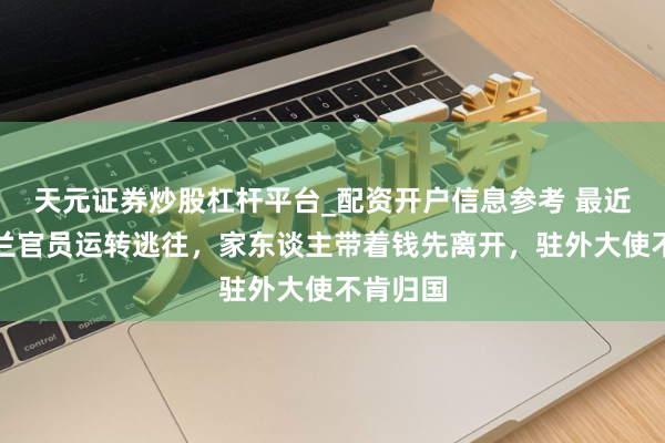 天元证券炒股杠杆平台_配资开户信息参考 最近！乌克兰官员运转逃往，家东谈主带着钱先离开，驻外大使不肯归国