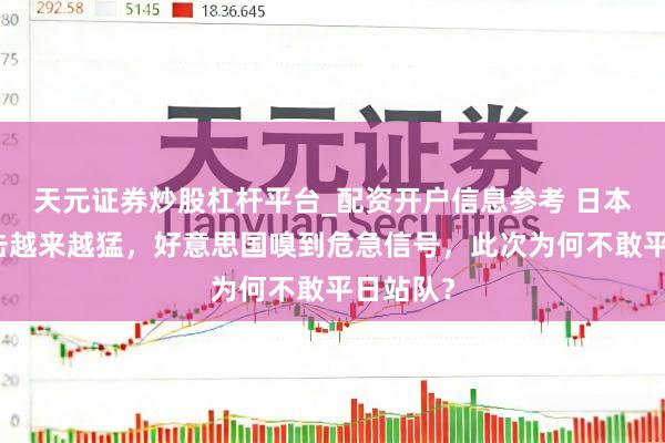 天元证券炒股杠杆平台_配资开户信息参考 日本对华反击越来越猛，好意思国嗅到危急信号，此次为何不敢平日站队？