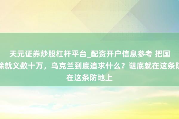 天元证券炒股杠杆平台_配资开户信息参考 把国度排除就义数十万，乌克兰到底追求什么？谜底就在这条防地上