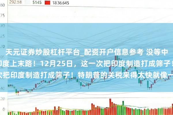 天元证券炒股杠杆平台_配资开户信息参考 没等中国脱手，好意思国就送印度上末路！12月25日，这一次把印度制造打成筛子！特朗普的关税来得太快就像一阵风！