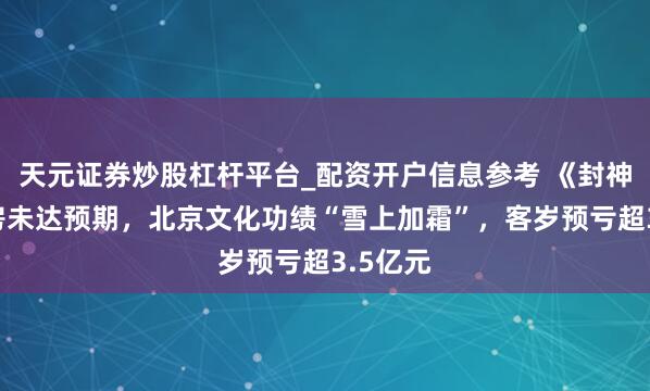 天元证券炒股杠杆平台_配资开户信息参考 《封神2》票房未达预期，北京文化功绩“雪上加霜”，客岁预亏超3.5亿元
