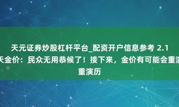 天元证券炒股杠杆平台_配资开户信息参考 2.1当天金价：民众无用恭候了！接下来，金价有可能会重演历