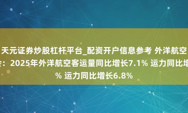 天元证券炒股杠杆平台_配资开户信息参考 外洋航空运载协会：2025年外洋航空客运量同比增长7.1% 运力同比增长6.8%
