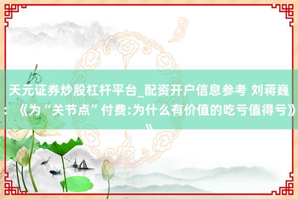 天元证券炒股杠杆平台_配资开户信息参考 刘蒋巍：《为“关节点”付费:为什么有价值的吃亏值得亏》