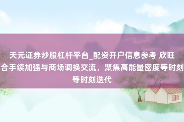 天元证券炒股杠杆平台_配资开户信息参考 欣旺达：合手续加强与商场调换交流，聚焦高能量密度等时刻迭代