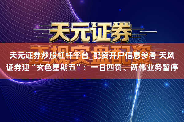 天元证券炒股杠杆平台_配资开户信息参考 天风证券迎“玄色星期五”：一日四罚、两伟业务暂停