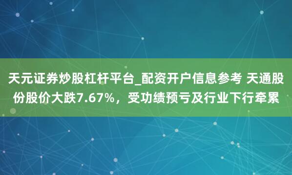 天元证券炒股杠杆平台_配资开户信息参考 天通股份股价大跌7.67%，受功绩预亏及行业下行牵累