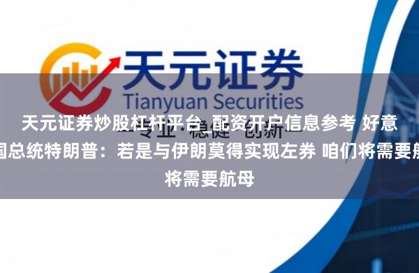 天元证券炒股杠杆平台_配资开户信息参考 好意思国总统特朗普：若是与伊朗莫得实现左券 咱们将需要航母