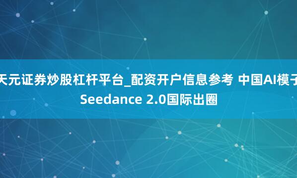 天元证券炒股杠杆平台_配资开户信息参考 中国AI模子Seedance 2.0国际出圈