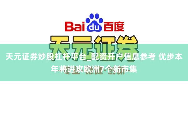 天元证券炒股杠杆平台_配资开户信息参考 优步本年将进攻欧洲7个新市集
