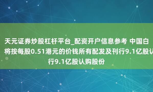 天元证券炒股杠杆平台_配资开户信息参考 中国白银集团：将按每股0.51港元的价钱所有配发及刊行9.1亿股认购股份